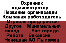 Охранник-администратор › Название организации ­ Компания-работодатель › Отрасль предприятия ­ Другое › Минимальный оклад ­ 1 - Все города Работа » Вакансии   . Ненецкий АО,Пылемец д.